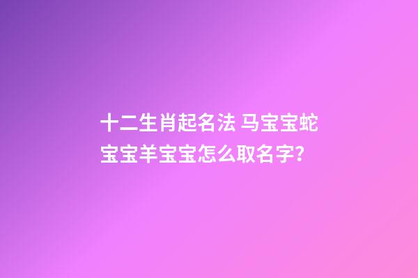 十二生肖起名法 马宝宝蛇宝宝羊宝宝怎么取名字？